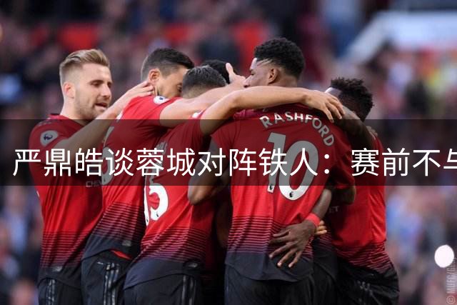 严鼎皓谈蓉城对阵铁人：赛前不与老友谈球 期待健康完赛